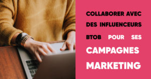 Comment collaborer avec les influenceurs B to B pour ses campagnes marketing 