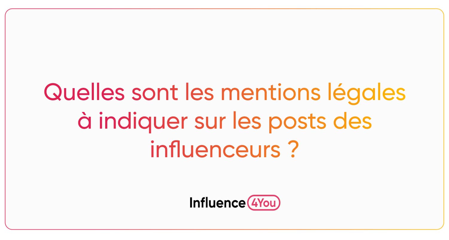 Quelles sont les mentions légales à indiquer sur les posts des influenceurs  ? - Influence4You